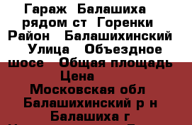 Гараж, Балашиха 1, рядом ст. Горенки › Район ­ Балашихинский › Улица ­ Объездное шосе › Общая площадь ­ 18 › Цена ­ 400 000 - Московская обл., Балашихинский р-н, Балашиха г. Недвижимость » Гаражи   